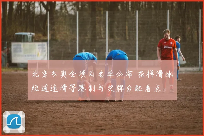 北京冬奥会项目名单公布 花样滑冰短道速滑等赛制与奖牌分配看点