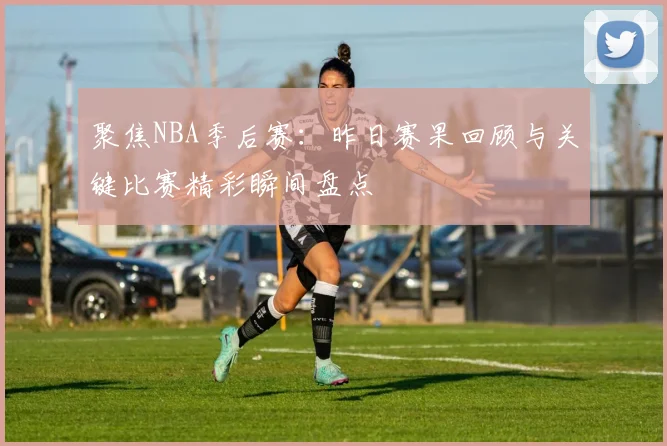 聚焦NBA季后赛：昨日赛果回顾与关键比赛精彩瞬间盘点