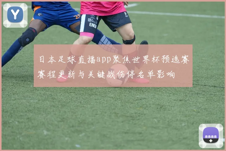 日本足球直播app聚焦世界杯预选赛赛程更新与关键战伤停名单影响