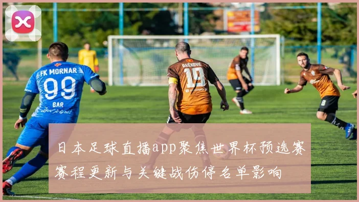日本足球直播app聚焦世界杯预选赛赛程更新与关键战伤停名单影响
