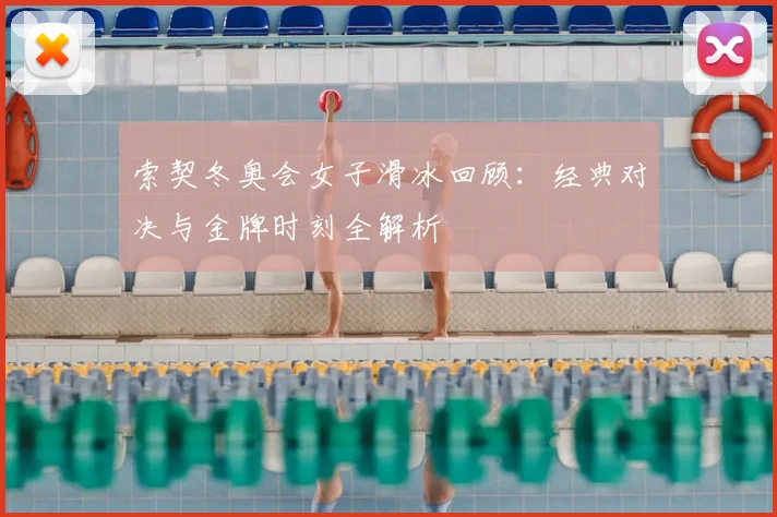 索契冬奥会女子滑冰回顾：经典对决与金牌时刻全解析