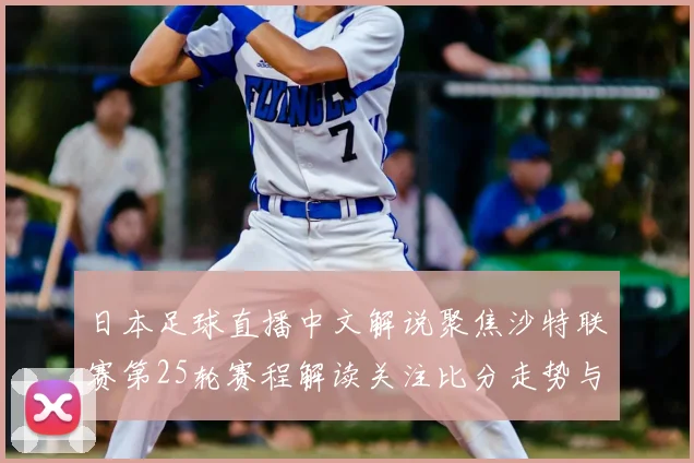 日本足球直播中文解说聚焦沙特联赛第25轮赛程解读关注比分走势与关键对阵看点
