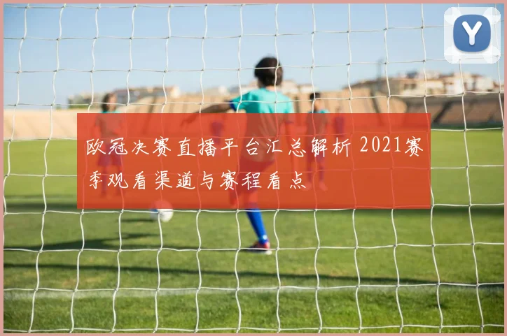 欧冠决赛直播平台汇总解析 2021赛季观看渠道与赛程看点