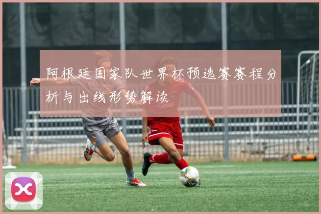 阿根廷国家队世界杯预选赛赛程分析与出线形势解读