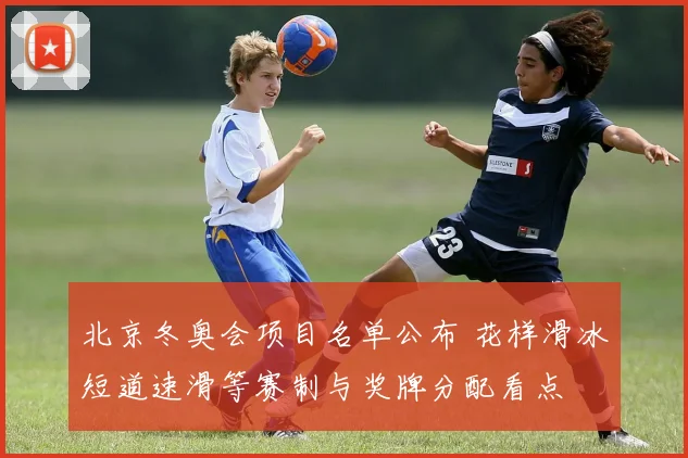 北京冬奥会项目名单公布 花样滑冰短道速滑等赛制与奖牌分配看点
