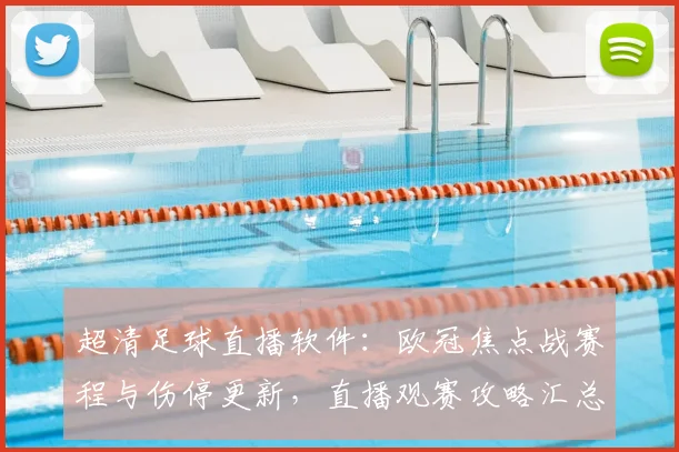 超清足球直播软件：欧冠焦点战赛程与伤停更新，直播观赛攻略汇总