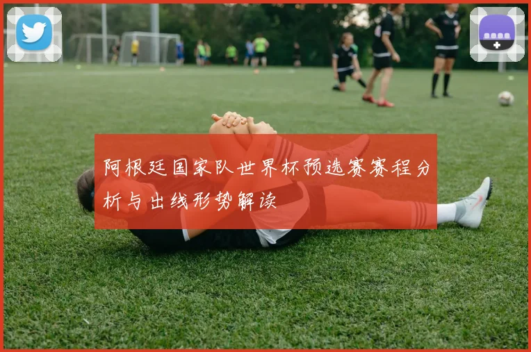 阿根廷国家队世界杯预选赛赛程分析与出线形势解读